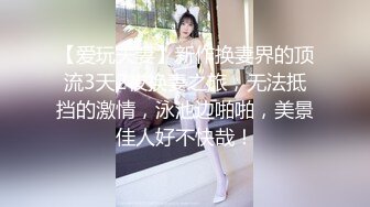 【爱玩夫妻】新作换妻界的顶流3天2夜换妻之旅，无法抵挡的激情，泳池边啪啪，美景佳人好不快哉！