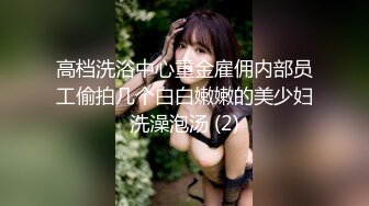 高档洗浴中心重金雇佣内部员工偷拍几个白白嫩嫩的美少妇洗澡泡汤 (2)