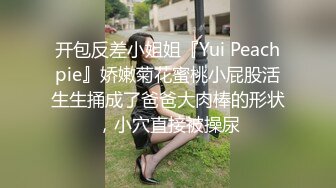 开包反差小姐姐『Yui Peachpie』娇嫩菊花蜜桃小屁股活生生捅成了爸爸大肉棒的形状，小穴直接被操尿