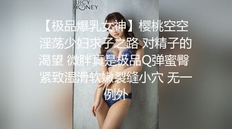 【极品爆乳女神】樱桃空空 淫荡少妇求子之路 对精子的渴望 微胖真是极品Q弹蜜臀 紧致湿滑软嫩裂缝小穴 无一例外