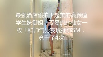 最强酒店偷拍！超美的高颜值学生妹御姐，妥妥的小仙女一枚！和帅气男友玩捆绑SM，竟干了4次