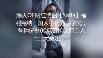 爆火OF网红情侣【Sofia】福利完结，国人小伙为国争光，各种玩肏00后哥伦比亚白人大美妞