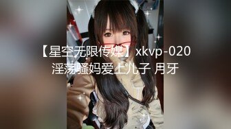 【星空无限传媒】xkvp-020 淫荡骚妈爱上儿子 月牙