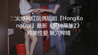 火爆网红玩偶姐姐『HongKongDol』最新《晨钟幕鼓2》纯美性爱 嫩穴榨精