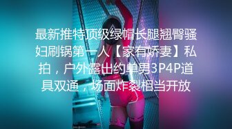 最新推特顶级绿帽长腿翘臀骚妇刷锅第一人【家有娇妻】私拍，户外露出约单男3P4P道具双通，场面炸裂相当开放