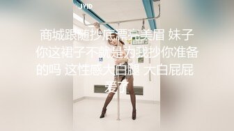 商城跟随抄底漂亮美眉 妹子你这裙子不就是为我抄你准备的吗 这性感大白腿 大白屁屁 爱了