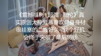 《震撼福利✿超强✿乱伦》真实原创大神爱慕喜欢健身身材很哇塞的二嫂好久~找个好机会终于突破了最后防线