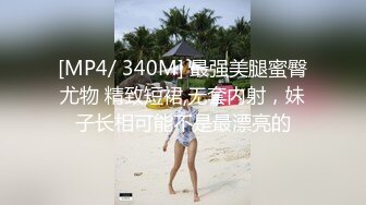 [MP4/ 340M] 最强美腿蜜臀尤物 精致短裙,无套内射，妹子长相可能不是最漂亮的