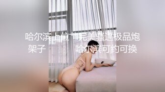 哈尔滨上位艹完美骚逼极品炮架子            哈尔滨可约可换