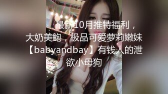 ⚫️⚫️最新10月推特福利，大奶美鲍，极品可爱萝莉嫩妹【babyandbay】有钱人的泄欲小母狗