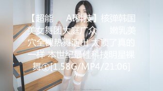 【超能❤️AI科技】核弹韩国美女舞团大庭广众❤️嫩乳美穴全裸热舞演出 太顶了真的一样 本世纪最佳科技明星裸舞①[1.58G/MP4/21:06]