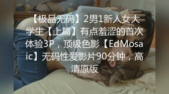 【极品无码】2男1新人女大学生【上篇】有点羞涩的首次体验3P，顶级色影【EdMosaic】无码性爱影片90分钟，高清原版