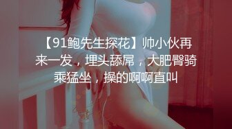 【91鲍先生探花】帅小伙再来一发，埋头舔屌，大肥臀骑乘猛坐，操的啊啊直叫