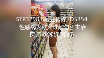 STP32983 爱豆传媒 ID5354 性感病人欲火难耐勾引主治医师 沈湘妮(湘湘)