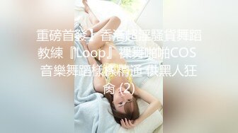 重磅首發】香港超淫騷貨舞蹈教練『Loop』裸舞啪啪COS 音樂舞蹈樣樣精通 供黑人狂肏 (2)