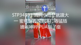 STP34591 清純小仙女就讀大一 蜜桃臀圓潤飽滿打樁猛插嬌喘呻吟 PUA獅子座