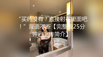 “买药没有？直接射在里面吧！”淫语不断【完整版25分钟已上传简介】