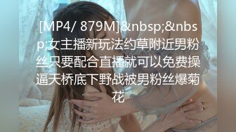 [MP4/ 879M]&nbsp;&nbsp;女主播新玩法约草附近男粉丝只要配合直播就可以免费操逼天桥底下野战被男粉丝爆菊花