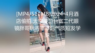 [MP4/510MB]2024-4月酒店偷拍 太空漫游台富二代眼镜胖哥玩弄零零后气质短发学妹