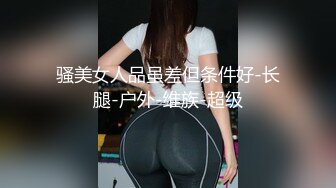 骚美女人品虽差但条件好-长腿-户外-维族-超级