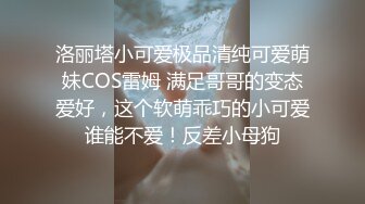 洛丽塔小可爱极品清纯可爱萌妹COS雷姆 满足哥哥的变态爱好，这个软萌乖巧的小可爱谁能不爱！反差小母狗