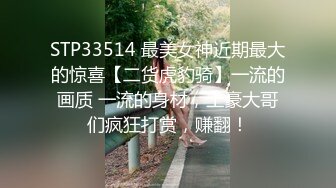 STP33514 最美女神近期最大的惊喜【二货虎豹骑】一流的画质 一流的身材，土豪大哥们疯狂打赏，赚翻！