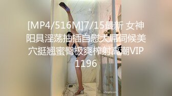 [MP4/516M]7/15最新 女神阳具淫荡抽插自慰大屌伺候美穴挺翘蜜臀极爽榨射高潮VIP1196