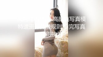 凤鸣鸟唱精品-高颜值写真模特遭摄影师潜规则,拍完写真还得挨炮