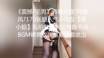 《震撼?宅男》青春无敌?抖音风?170长腿人气小仙女【咚小姐】私拍各种制服情趣卡点BGM裸舞衣服跳着跳着就没了