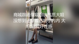 商城跟随偷窥眼镜气质大姐 没想到还穿着透明小内内 大白屁屁好性感