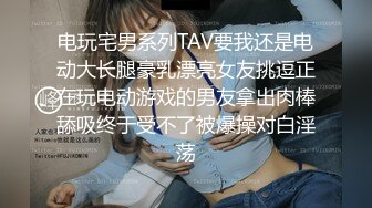 电玩宅男系列TAV要我还是电动大长腿豪乳漂亮女友挑逗正在玩电动游戏的男友拿出肉棒舔吸终于受不了被爆操对白淫荡