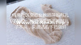 海角社区变态女教师萍姐与儿子乱伦❤ 教师母亲饥渴难耐儿子不从，只能酒后下药强奸