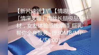 【新片速遞】 ✨【情趣女优】「情深叉喔」肉丝长腿极品身材，女友体验感按摩师_巨乳帮你全身服务~[930MB/MP4/56:00]