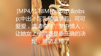 [MP4/ 178M]&nbsp;&nbsp;中出！巨乳眼镜萝莉。可可爱爱，清清纯纯，梦中情人，让她女上位简直是最正确的决定，骑功太棒了