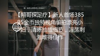 【翔哥探足疗】新人首场38595金币独特视角偷拍漂亮小少妇，清晰抽插细节，淫荡刺激难得佳作