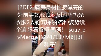 [2DF2]魔鬼身材性感漂亮的外围美女,夜晚约到酒店扒光衣服2人轮流啪啪,各种姿势玩个遍,狠狠爆插.国语! - soav_evMerge [MP4/137MB][BT种子]