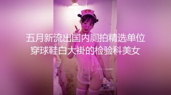 五月新流出国内厕拍精选单位穿球鞋白大褂的检验科美女