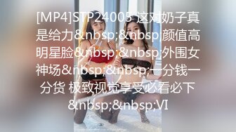 [MP4]STP24005 这对奶子真是给力&nbsp;&nbsp;颜值高明星脸&nbsp;&nbsp;外围女神场&nbsp;&nbsp;一分钱一分货 极致视觉享受必看必下&nbsp;&nbsp;VI