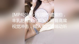 [MP4]外围小姐姐惨遭偷拍，丰乳肥臀肤白如玉，翘臀高耸视觉冲击，插入蜜穴娇喘动听