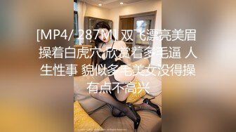 [MP4/ 287M] 双飞漂亮美眉 操着白虎穴 欣赏着多毛逼 人生性事 貌似多毛美女没得操有点不高兴