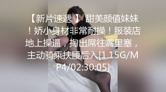 【新片速遞 】 甜美颜值妹妹！娇小身材非常耐操！服装店地上操逼，掏出屌往嘴里塞，主动骑乘扶腰后入[1.15G/MP4/02:30:05]