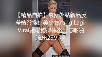 【精品自拍】最新外站新品反差婊??推特美少女Yang Lagi Viral骚母狗裸体露出与啪啪流出29V 7P