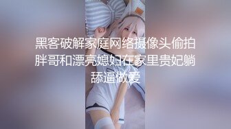 黑客破解家庭网络摄像头偷拍胖哥和漂亮媳妇在家里贵妃躺舔逼做爱