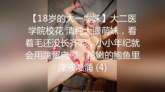 【18岁的大一学妹】大二医学院校花 清纯大眼萌妹，看着毛还没长齐呢，小小年纪就会用跳蛋自慰，粉嫩的鲍鱼里淫液喷涌 (4)