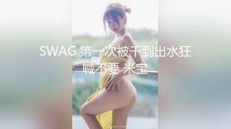 SWAG 第一次被干到出水狂喊不要 米宝