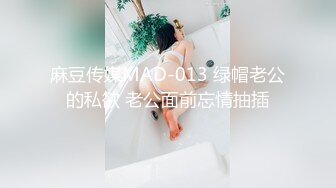 麻豆传媒MAD-013 绿帽老公的私欲 老公面前忘情抽插