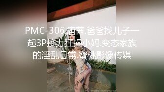 PMC-306.唐茜.爸爸找儿子一起3P接力狂操小妈.变态家族的淫乱日常.蜜桃影像传媒