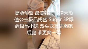 高能预警 最美韩国TS逆天颜值公主极品闺蜜 Sugar 3P爆肏极品小妹 双头龙互插嫩鲍后庭 谁更爽一筹