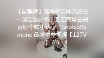 【自整理】骚婊子姐妹花凑在一起准没好事，又在商量去祸害哪个帅小伙了！ShotsofSimone 最新付费视频【127V】 (4)