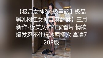 【极品女神?究极重磅】极品爆乳网红女神【麻酥酥】三月新作-极美女神在家看片 情欲爆发忍不住玩冰屌插穴 高清720P版